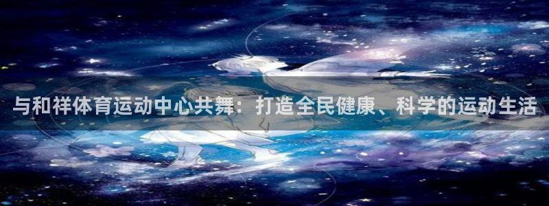 vsport体育官网下载注册：与和祥体育运动中心共舞