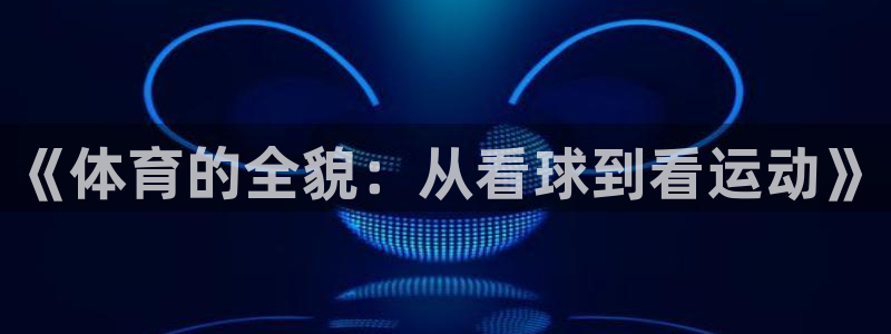 vsport体育官方正版app娱乐下载：《体育的全貌：从看球
